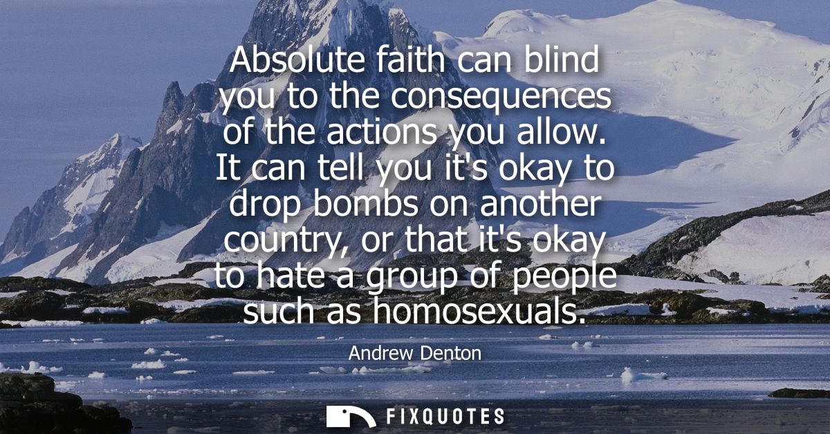 Absolute faith can blind you to the consequences of the actions you allow. It can tell you its okay to drop bombs on ano