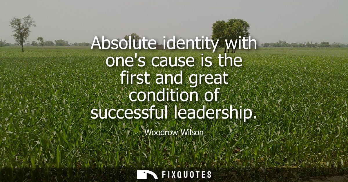 Absolute identity with ones cause is the first and great condition of successful leadership