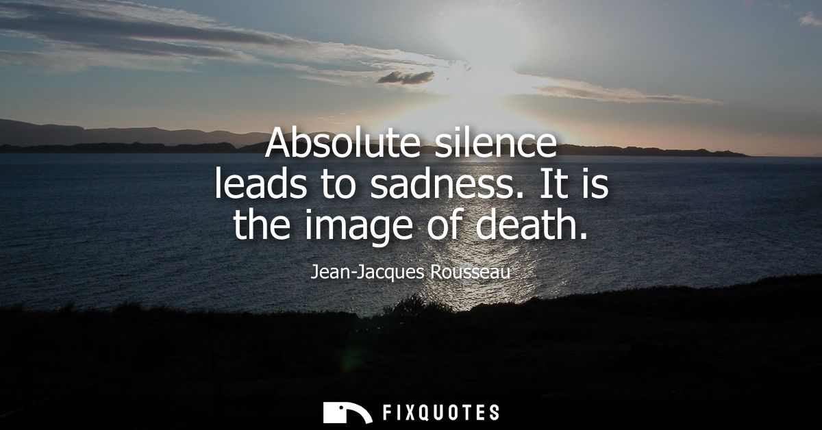 Absolute silence leads to sadness. It is the image of death