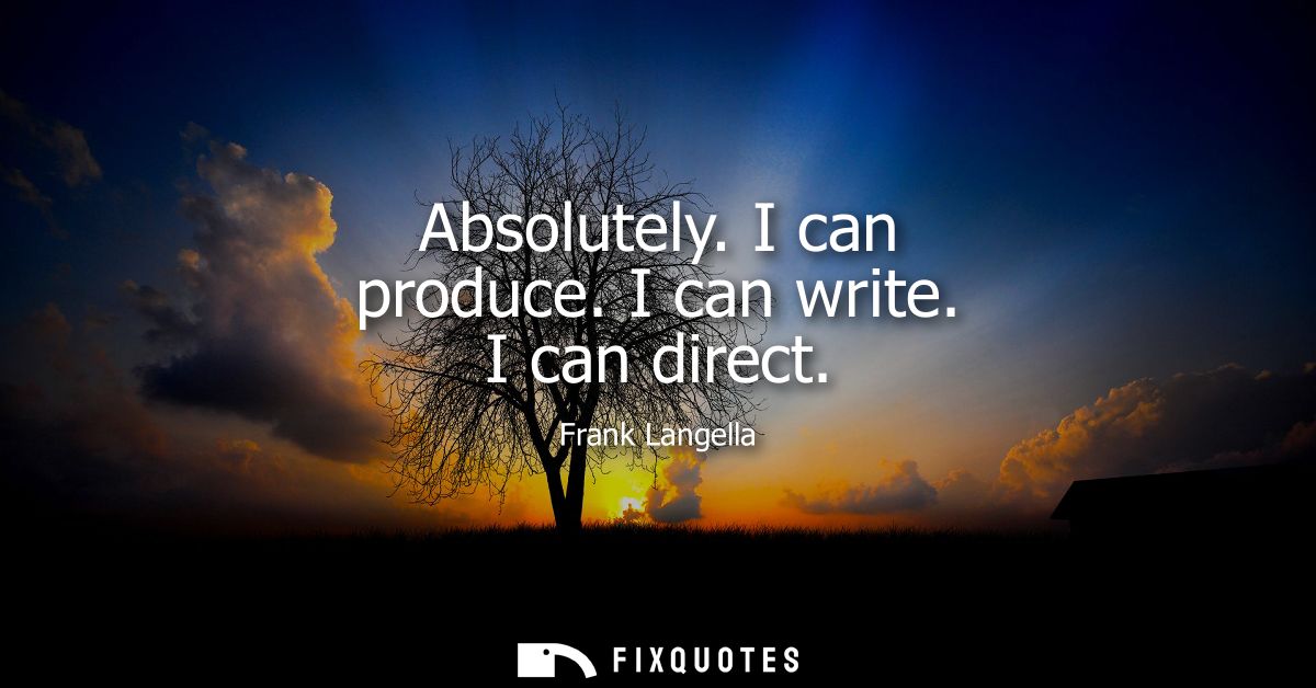 Absolutely. I can produce. I can write. I can direct