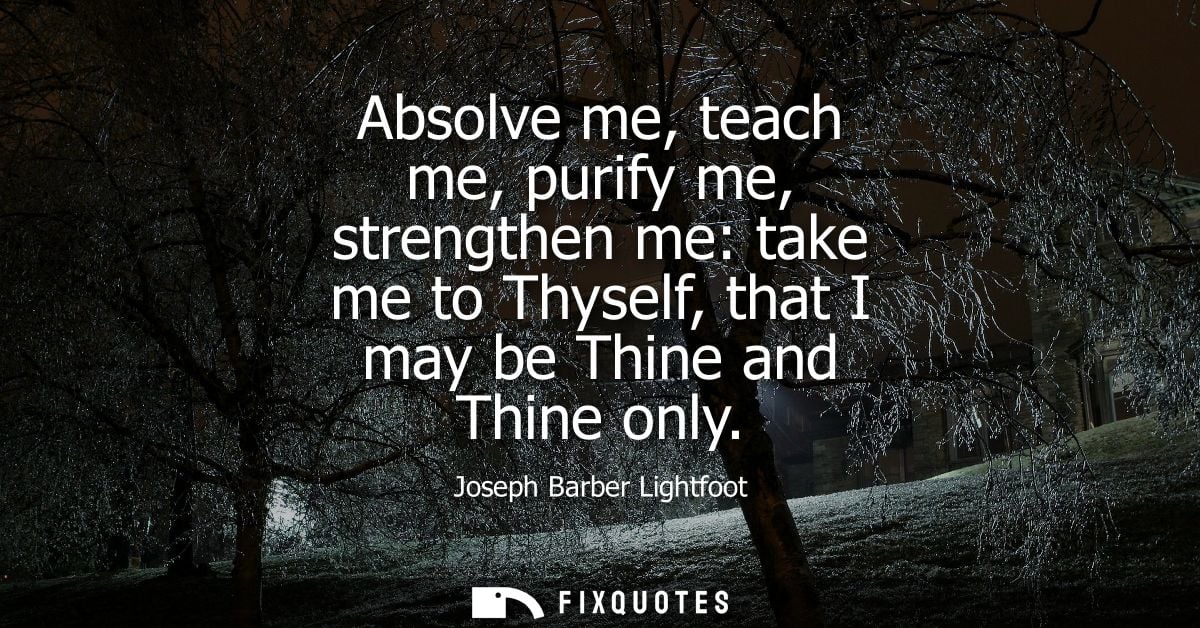Absolve me, teach me, purify me, strengthen me: take me to Thyself, that I may be Thine and Thine only