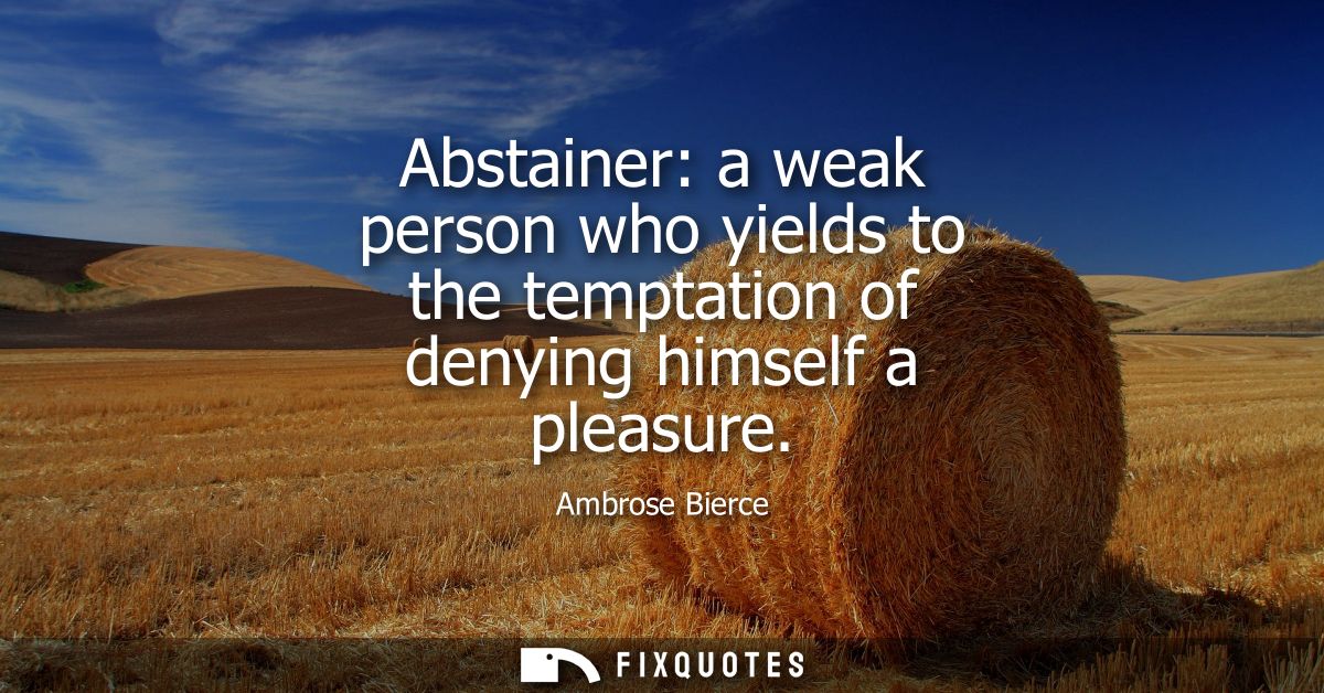 Abstainer: a weak person who yields to the temptation of denying himself a pleasure - Ambrose Bierce
