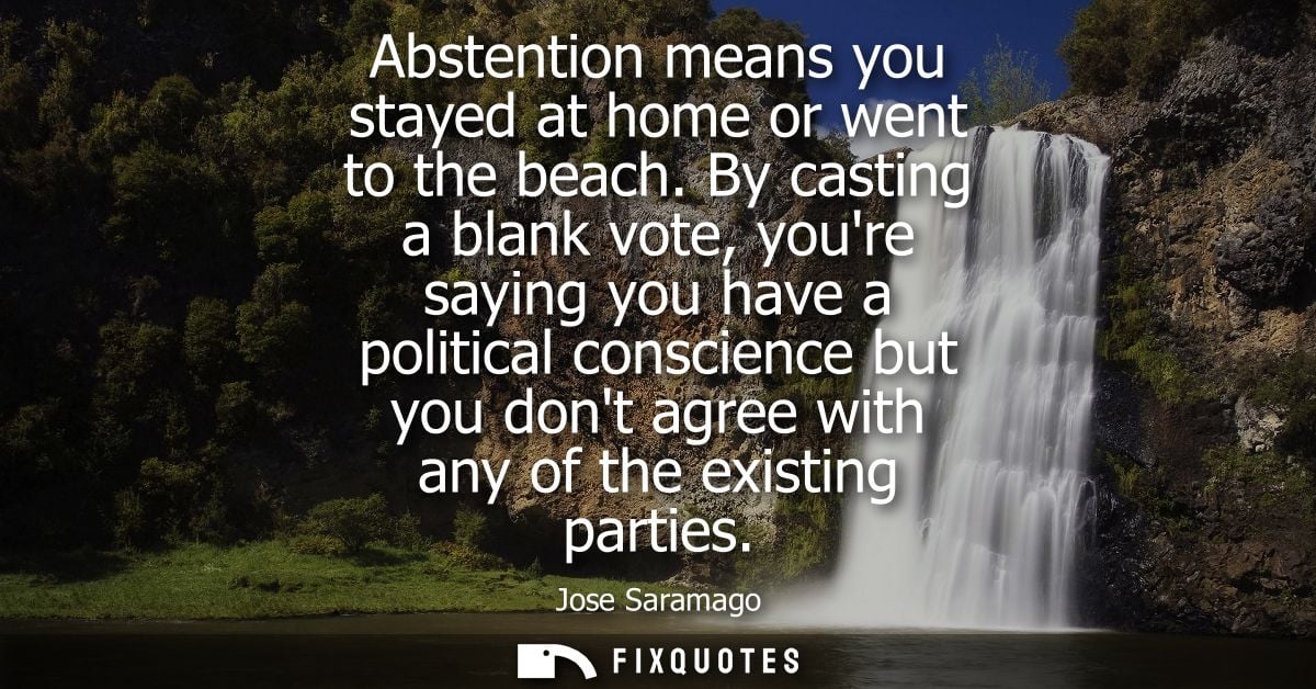 Abstention means you stayed at home or went to the beach. By casting a blank vote, youre saying you have a political con