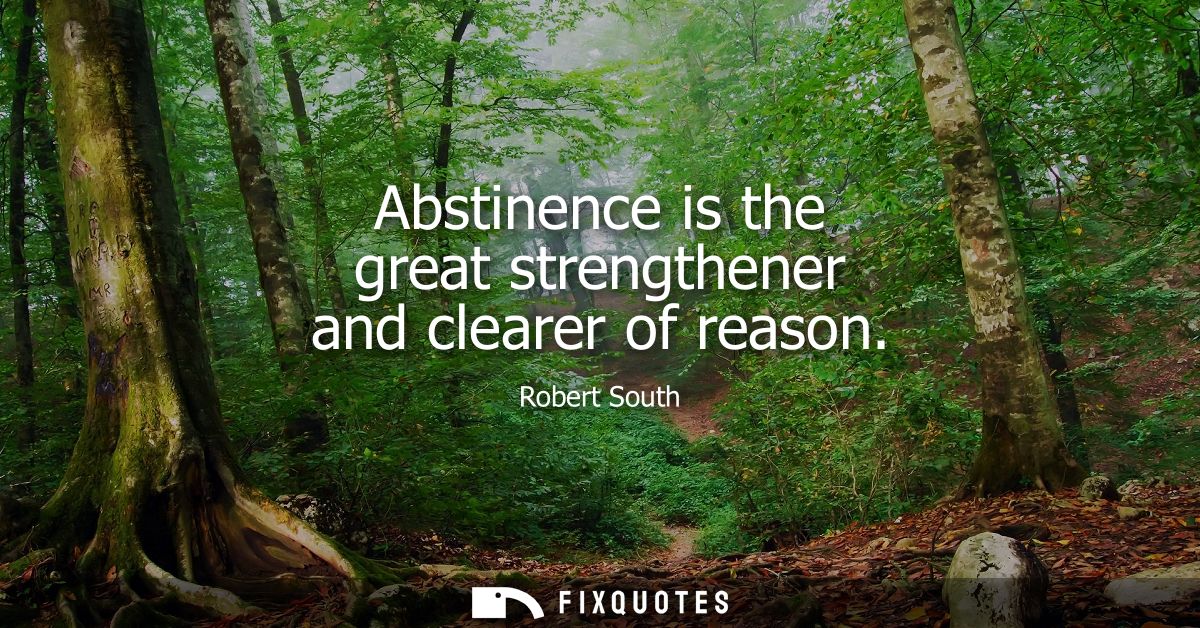 Abstinence is the great strengthener and clearer of reason