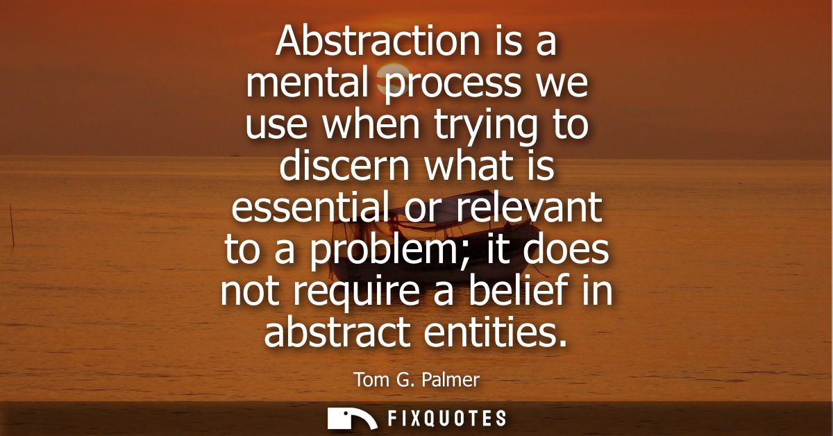 Abstraction is a mental process we use when trying to discern what is essential or relevant to a problem it does not req