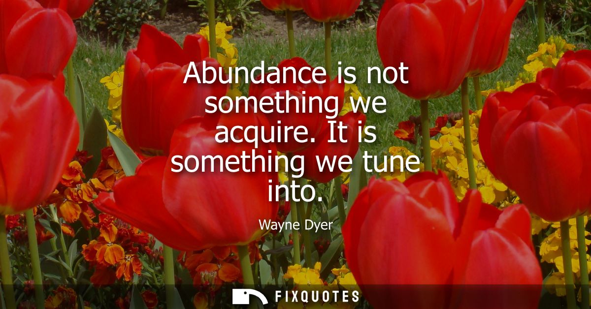 Abundance is not something we acquire. It is something we tune into