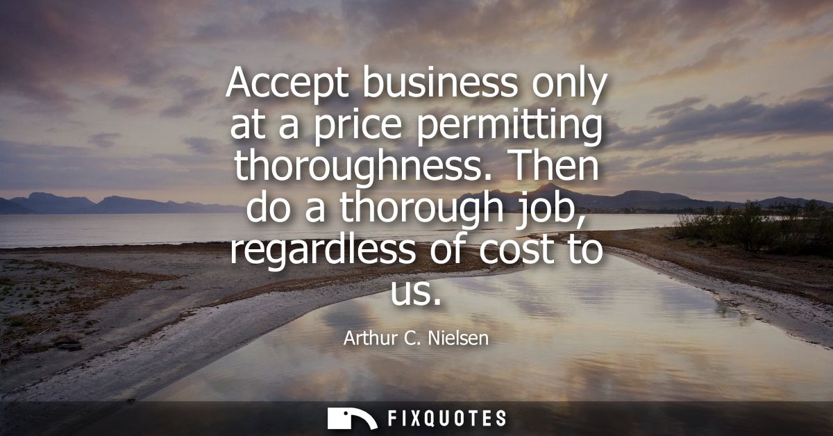Accept business only at a price permitting thoroughness. Then do a thorough job, regardless of cost to us