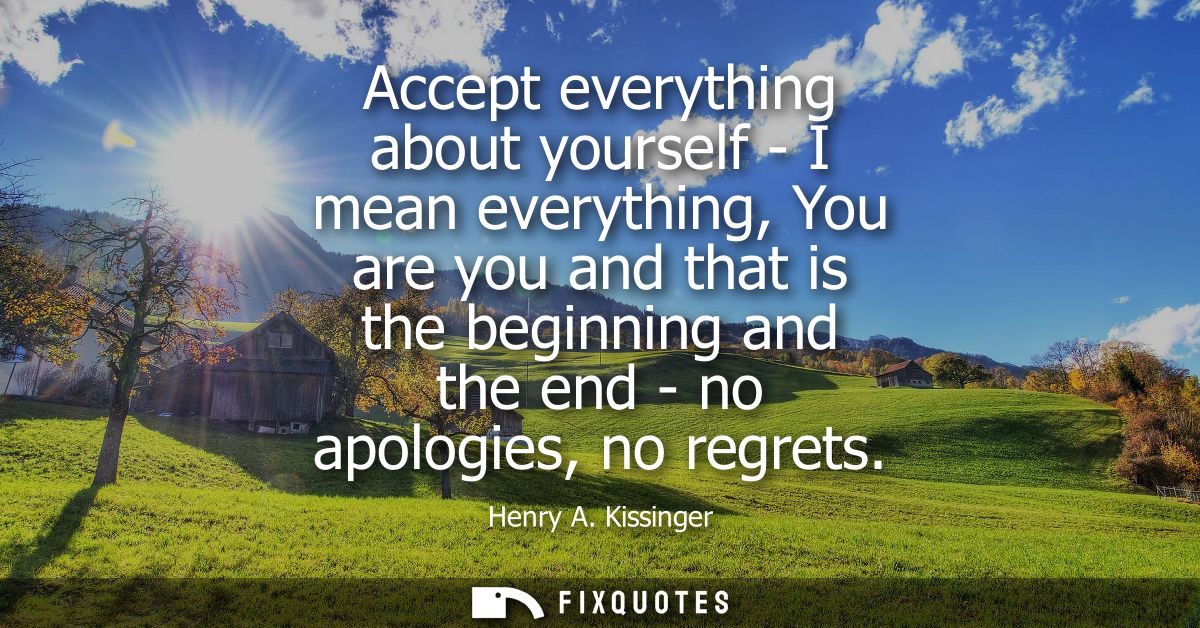 Accept everything about yourself - I mean everything, You are you and that is the beginning and the end - no apologies, 