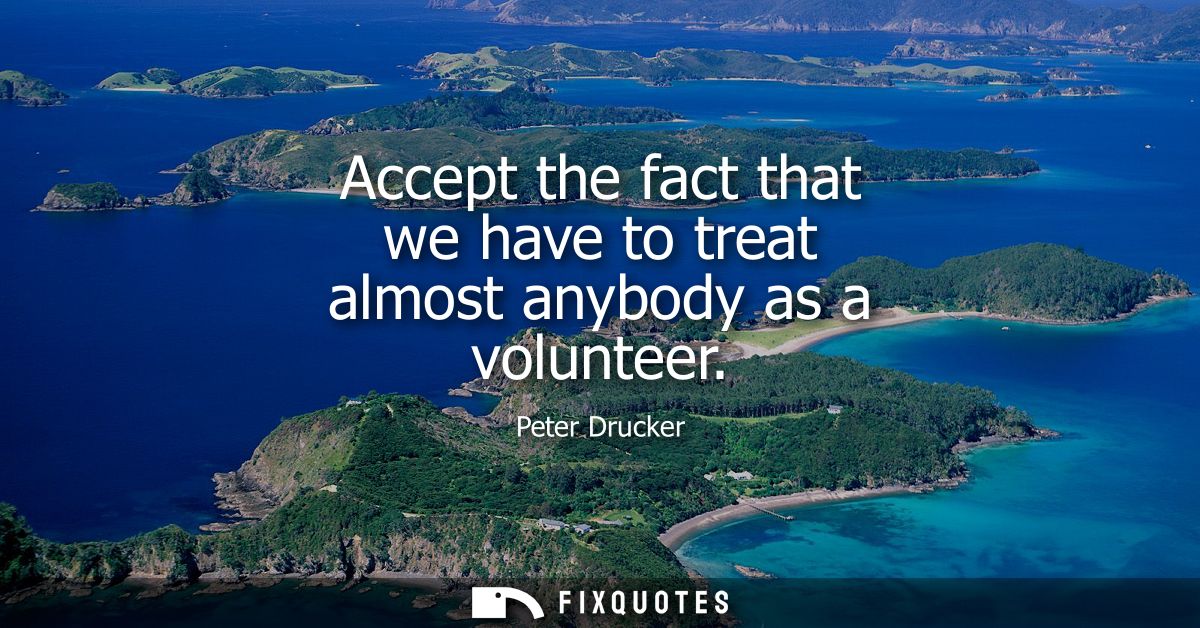 Accept the fact that we have to treat almost anybody as a volunteer