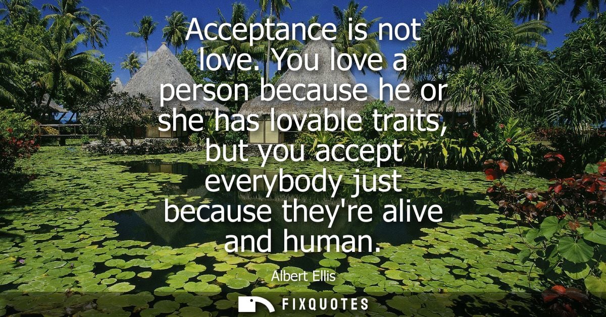 Acceptance is not love. You love a person because he or she has lovable traits, but you accept everybody just because th