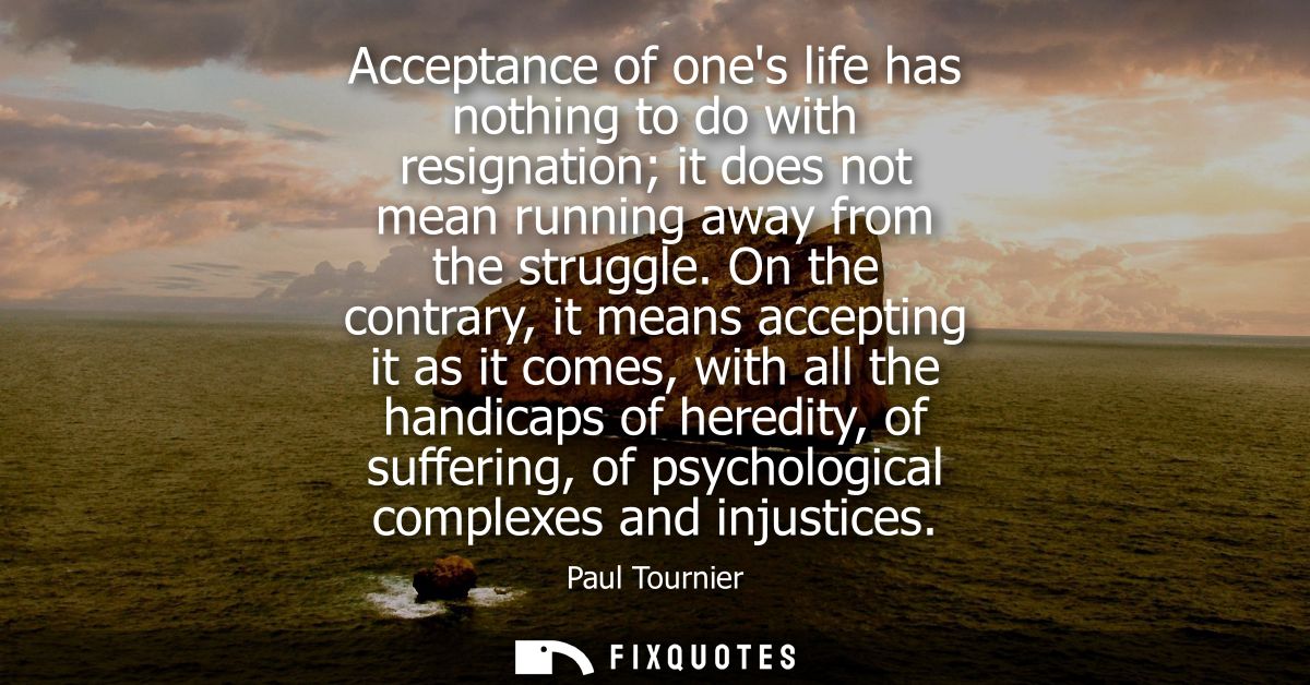 Acceptance of ones life has nothing to do with resignation it does not mean running away from the struggle.