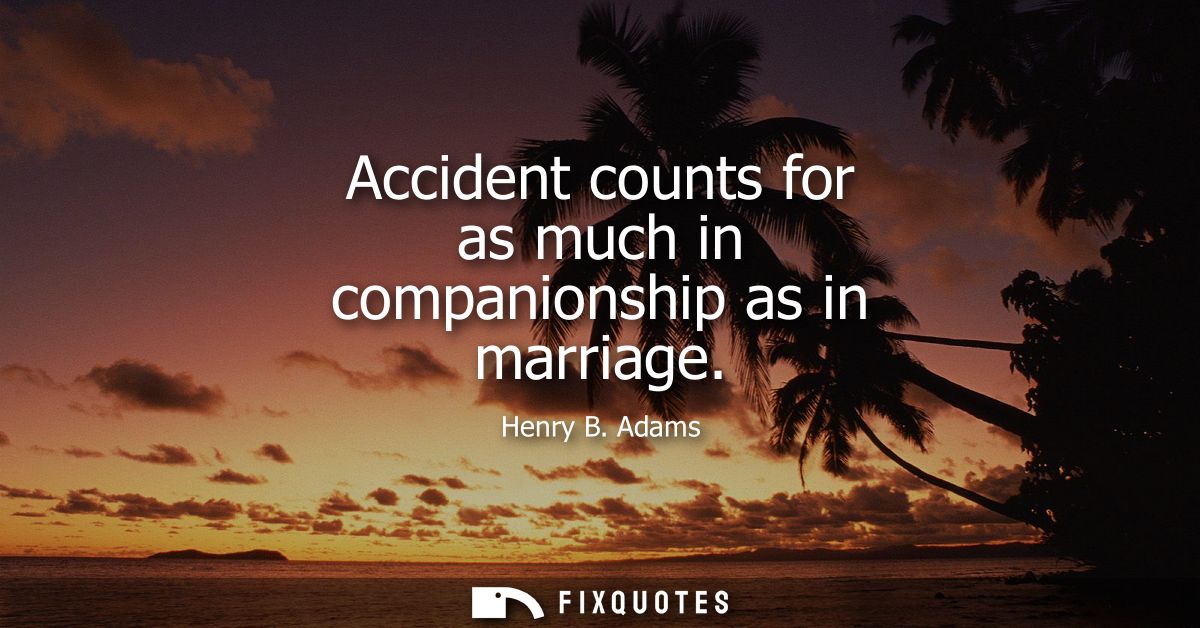 Accident counts for as much in companionship as in marriage