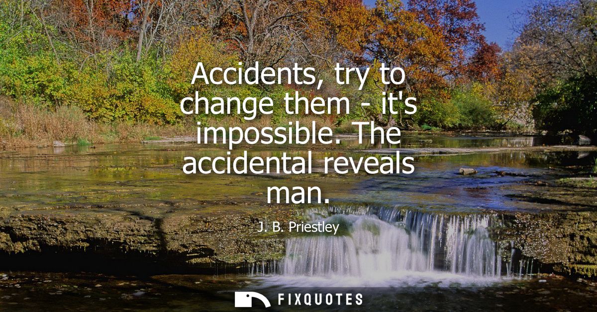 Accidents, try to change them - its impossible. The accidental reveals man