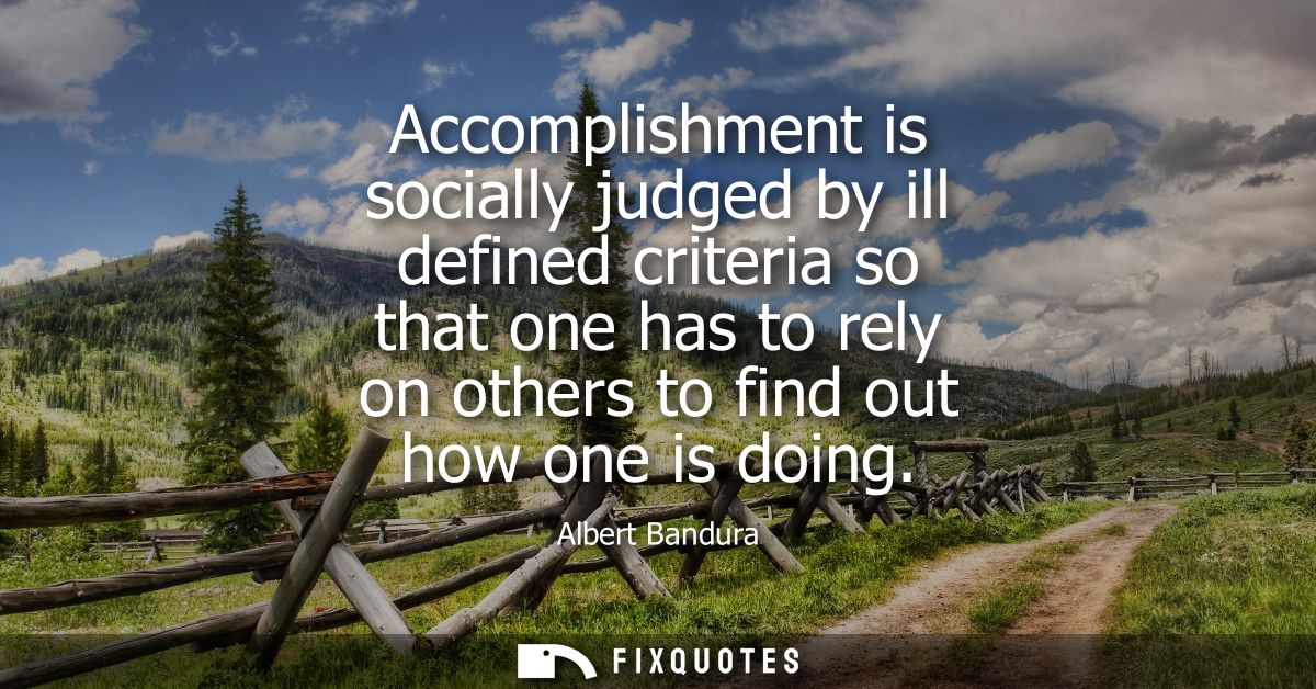 Accomplishment is socially judged by ill defined criteria so that one has to rely on others to find out how one is doing