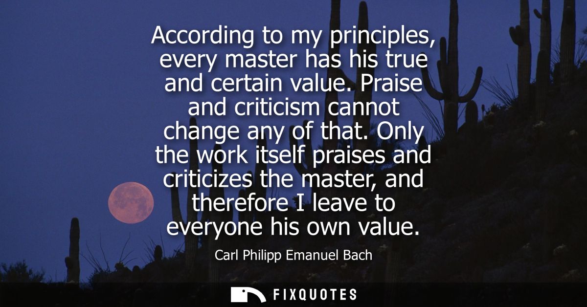 According to my principles, every master has his true and certain value. Praise and criticism cannot change any of that.