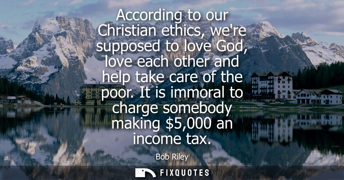 According to our Christian ethics, were supposed to love God, love each other and help take care of the poor.