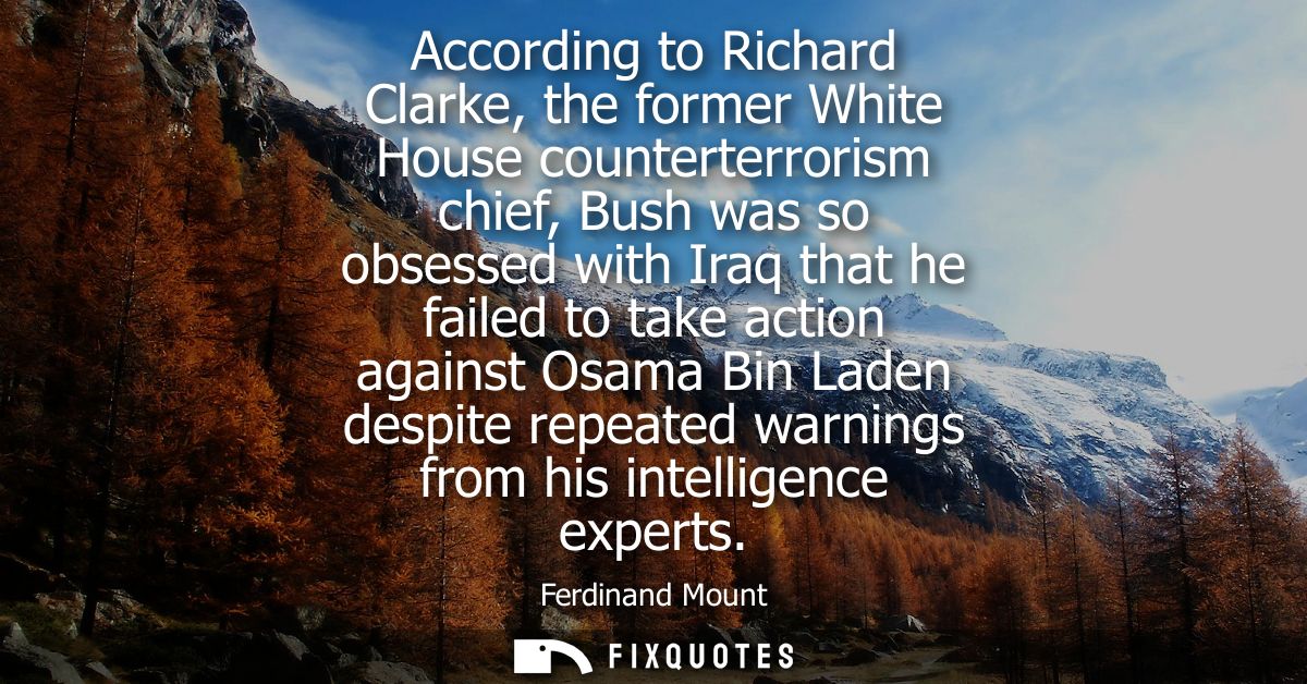 According to Richard Clarke, the former White House counterterrorism chief, Bush was so obsessed with Iraq that he faile