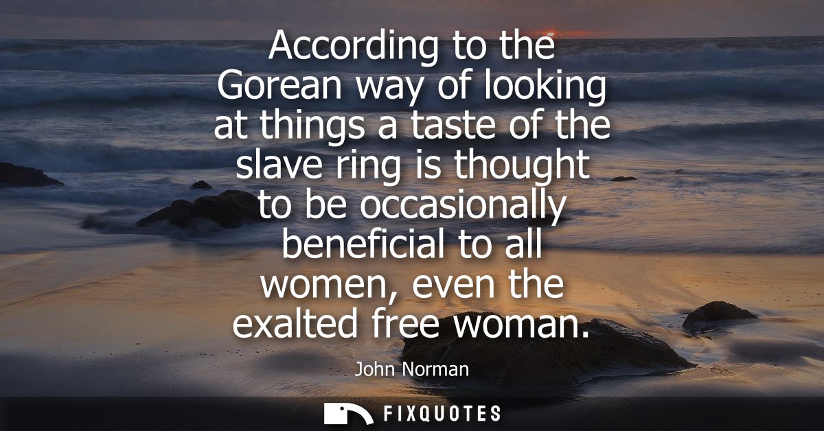 According to the Gorean way of looking at things a taste of the slave ring is thought to be occasionally beneficial to a