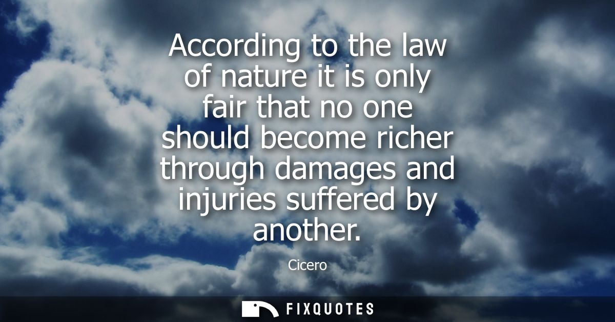 According to the law of nature it is only fair that no one should become richer through damages and injuries suffered by