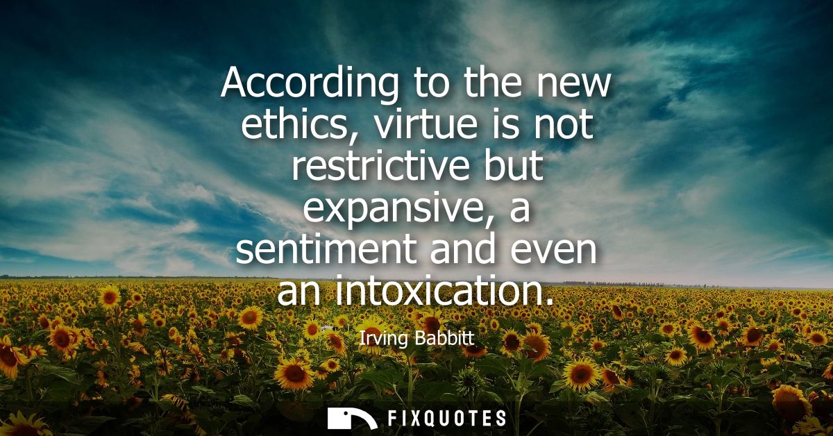 According to the new ethics, virtue is not restrictive but expansive, a sentiment and even an intoxication