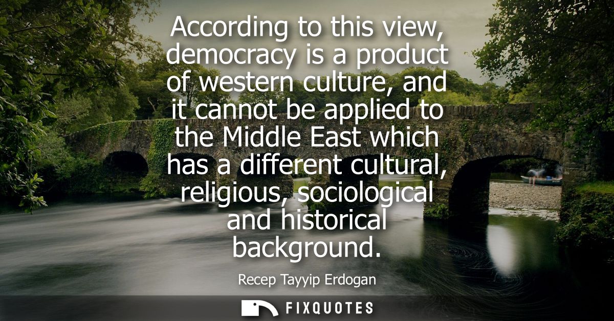According to this view, democracy is a product of western culture, and it cannot be applied to the Middle East which has