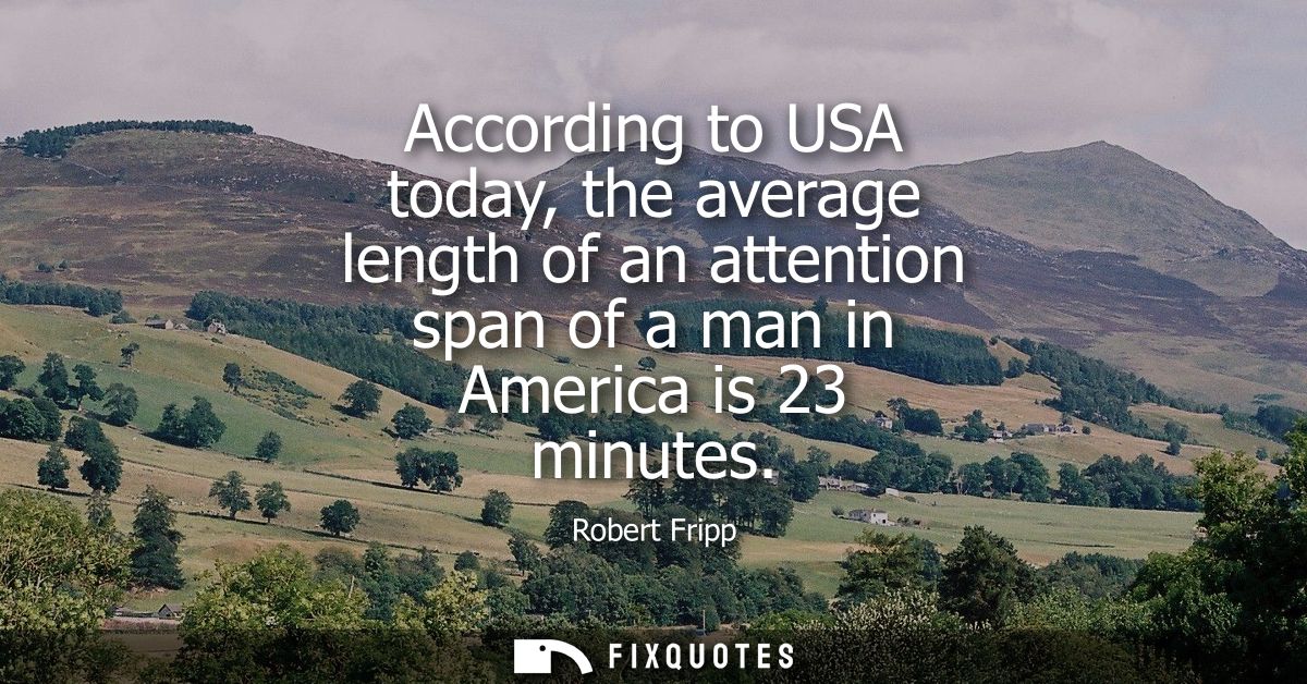 According to USA today, the average length of an attention span of a man in America is 23 minutes