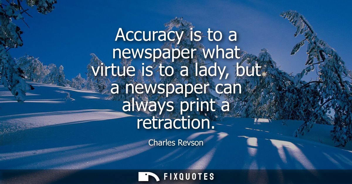 Accuracy is to a newspaper what virtue is to a lady, but a newspaper can always print a retraction