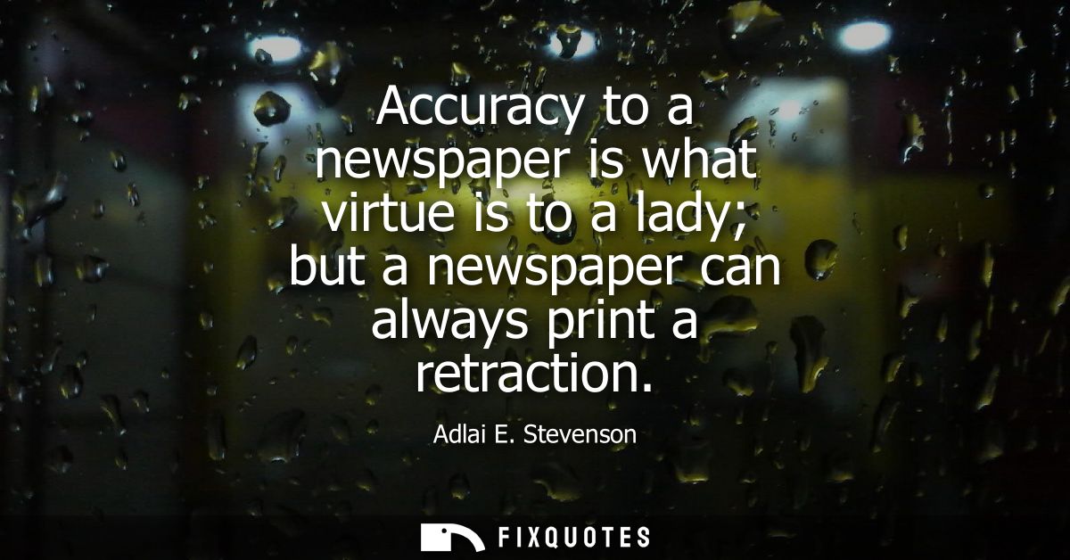 Accuracy to a newspaper is what virtue is to a lady but a newspaper can always print a retraction