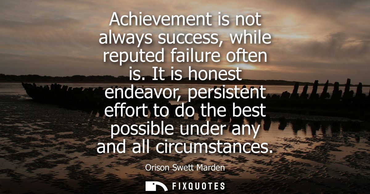 Achievement is not always success, while reputed failure often is. It is honest endeavor, persistent effort to do the be