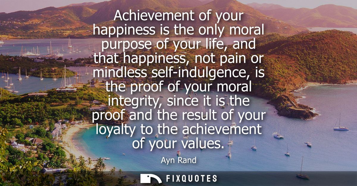 Achievement of your happiness is the only moral purpose of your life, and that happiness, not pain or mindless self-indu