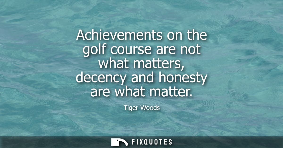 Achievements on the golf course are not what matters, decency and honesty are what matter