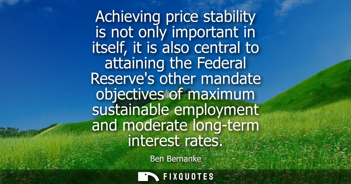 Achieving price stability is not only important in itself, it is also central to attaining the Federal Reserves other ma