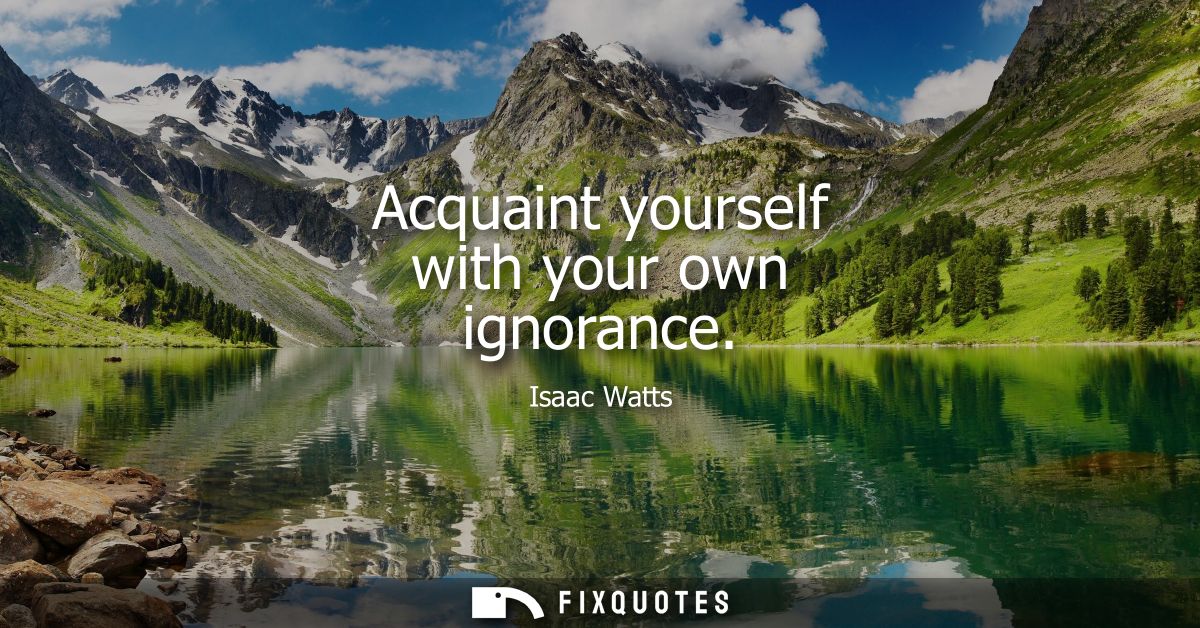 Acquaint yourself with your own ignorance