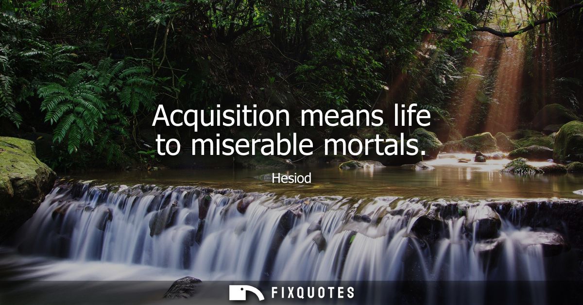 Acquisition means life to miserable mortals