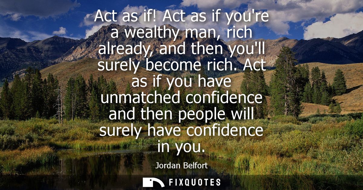 Act as if! Act as if youre a wealthy man, rich already, and then youll surely become rich. Act as if you have unmatched 