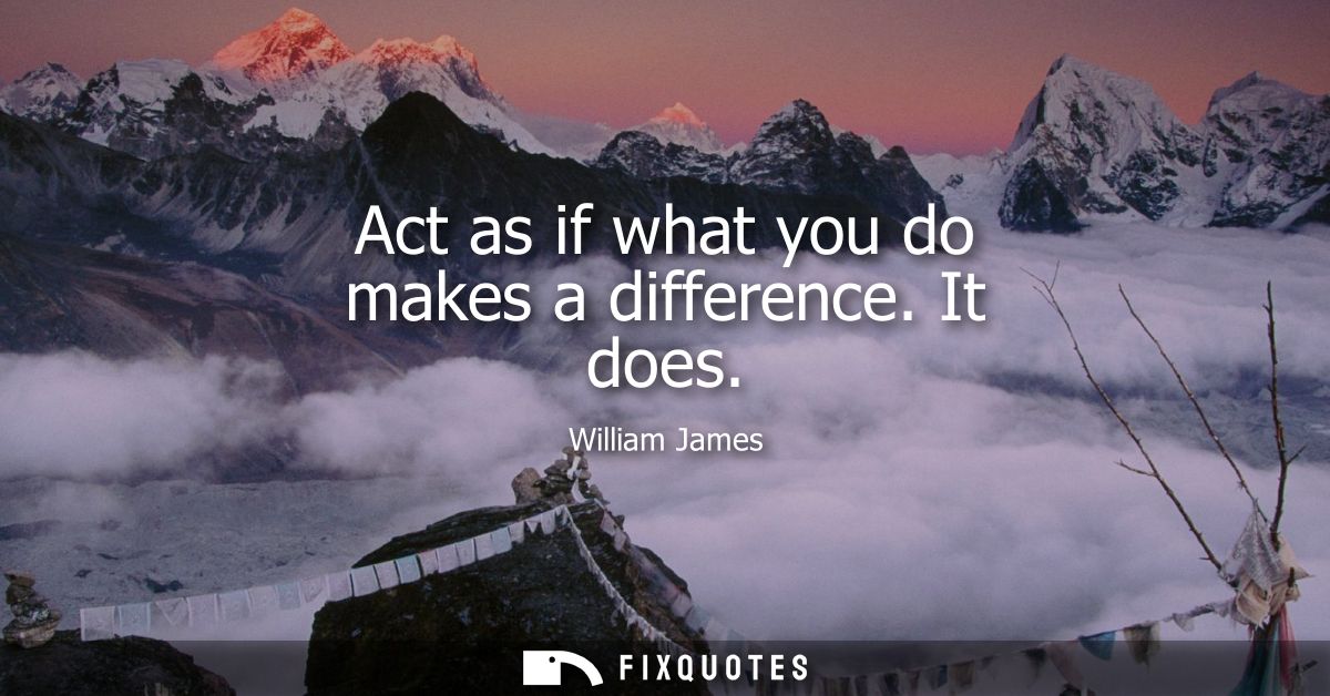 Act as if what you do makes a difference. It does