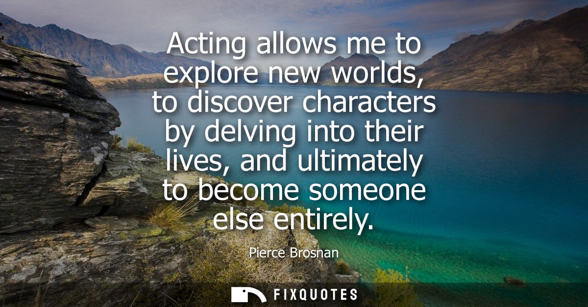 Acting allows me to explore new worlds, to discover characters by delving into their lives, and ultimately to become som