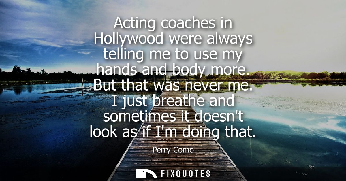 Acting coaches in Hollywood were always telling me to use my hands and body more. But that was never me.