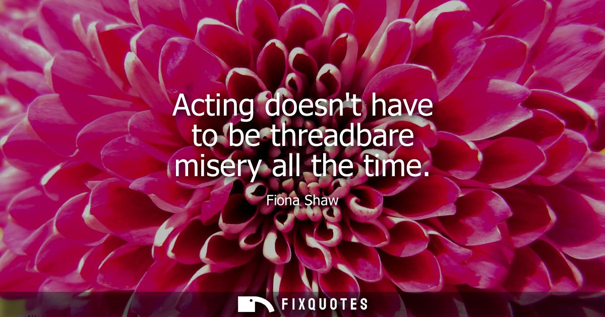Acting doesnt have to be threadbare misery all the time