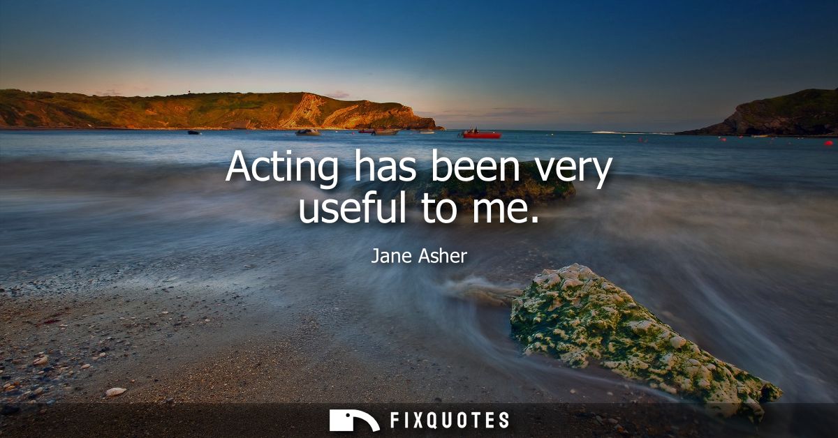 Acting has been very useful to me