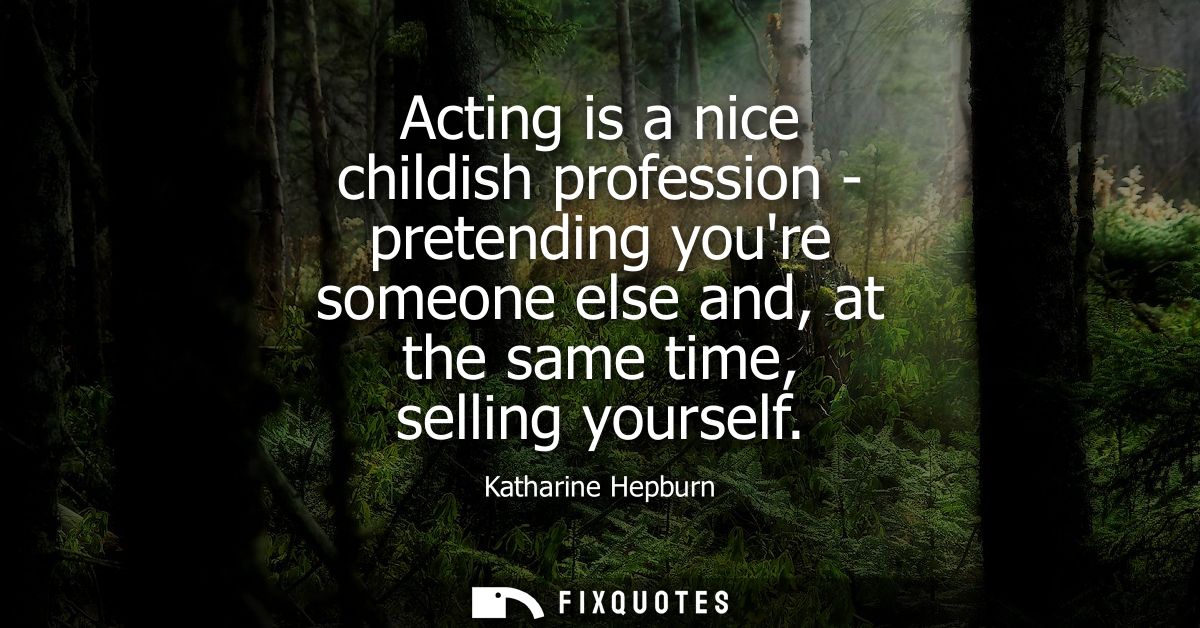 Acting is a nice childish profession - pretending youre someone else and, at the same time, selling yourself