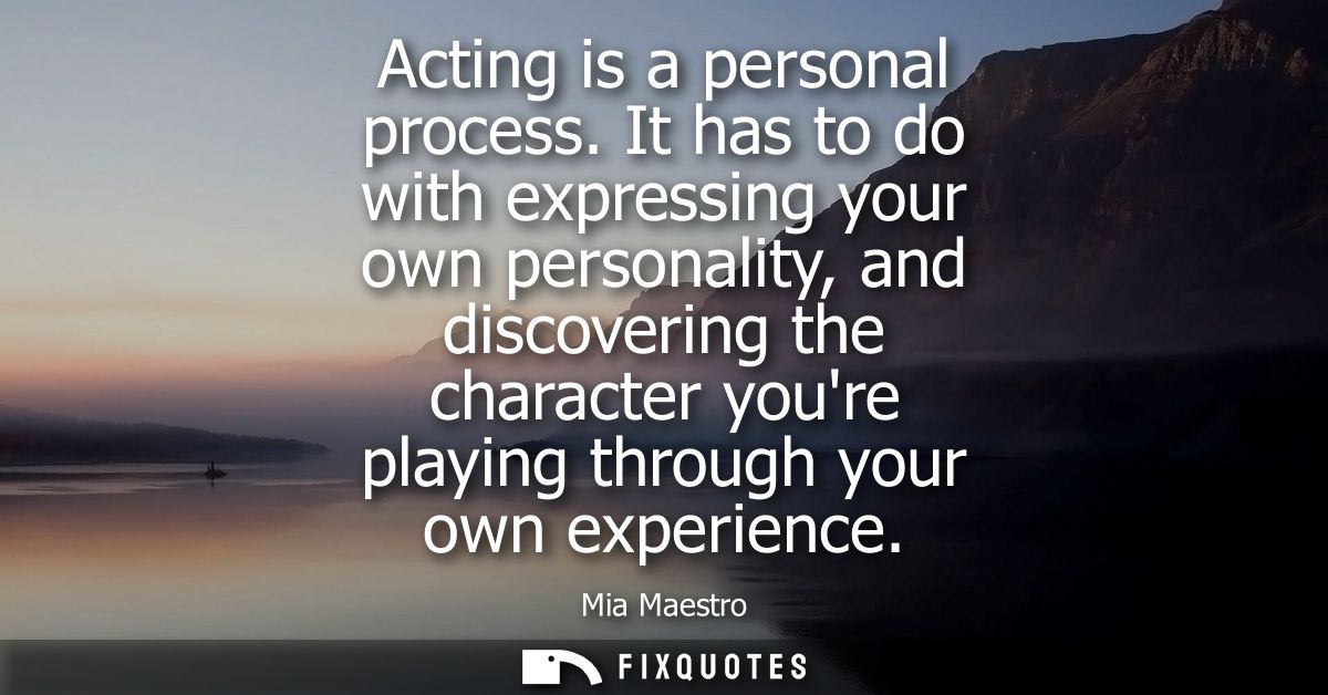 Acting is a personal process. It has to do with expressing your own personality, and discovering the character youre pla