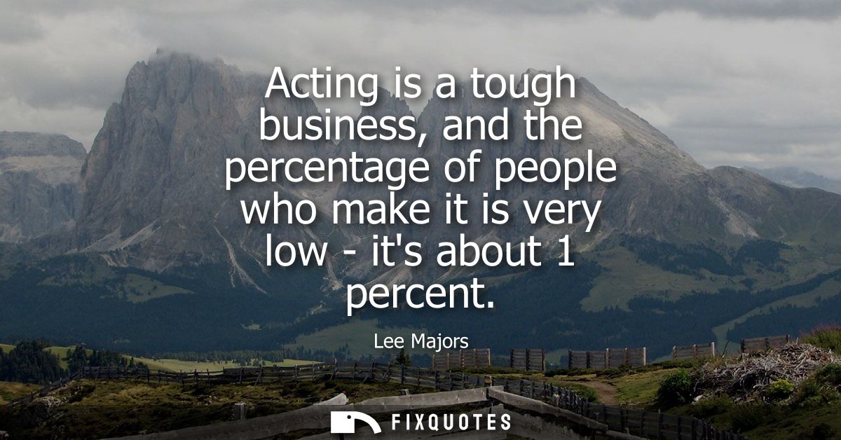 Acting is a tough business, and the percentage of people who make it is very low - its about 1 percent