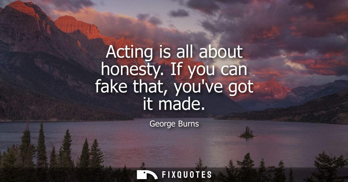 Acting is all about honesty. If you can fake that, youve got it made