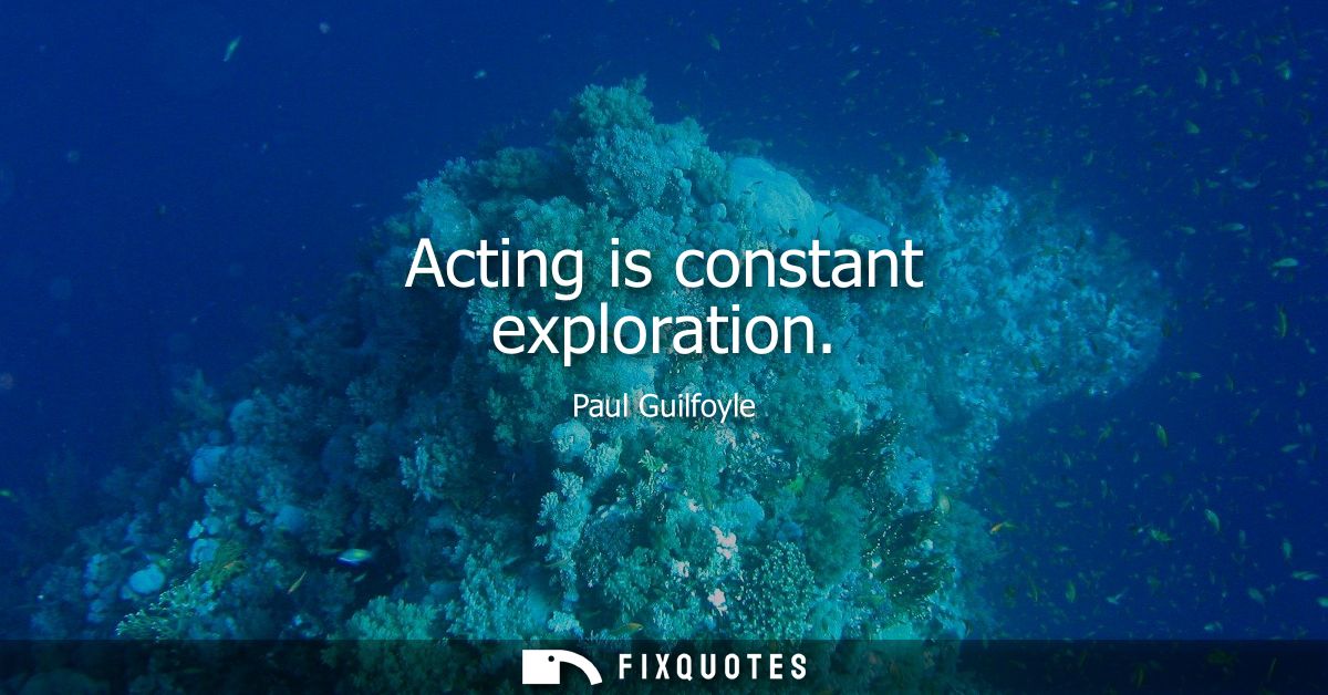 Acting is constant exploration