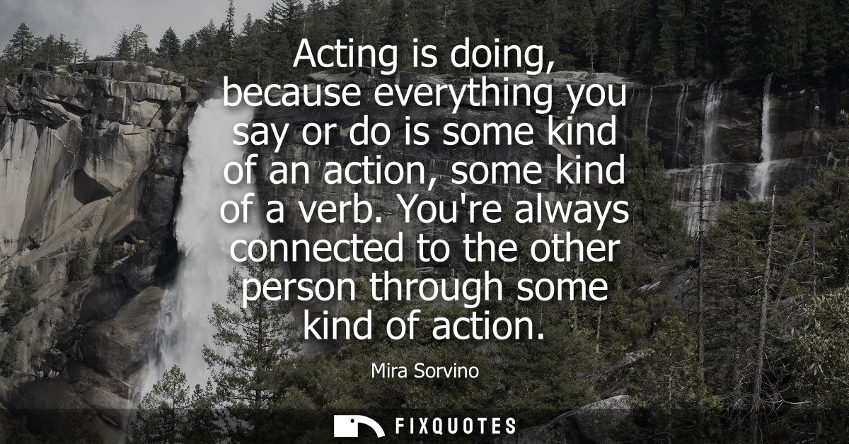 Acting is doing, because everything you say or do is some kind of an action, some kind of a verb. Youre always connected