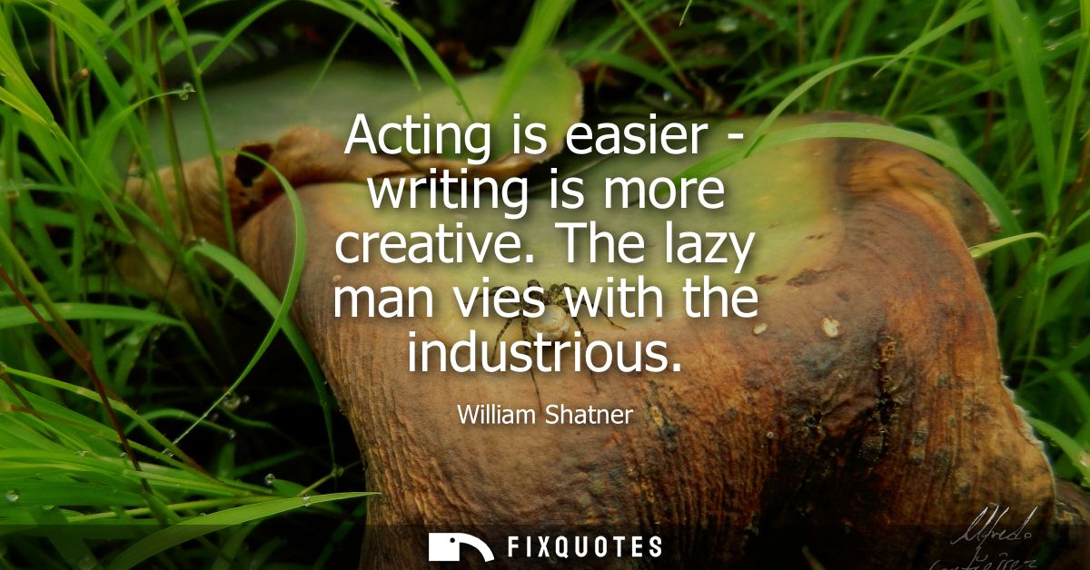 Acting is easier - writing is more creative. The lazy man vies with the industrious