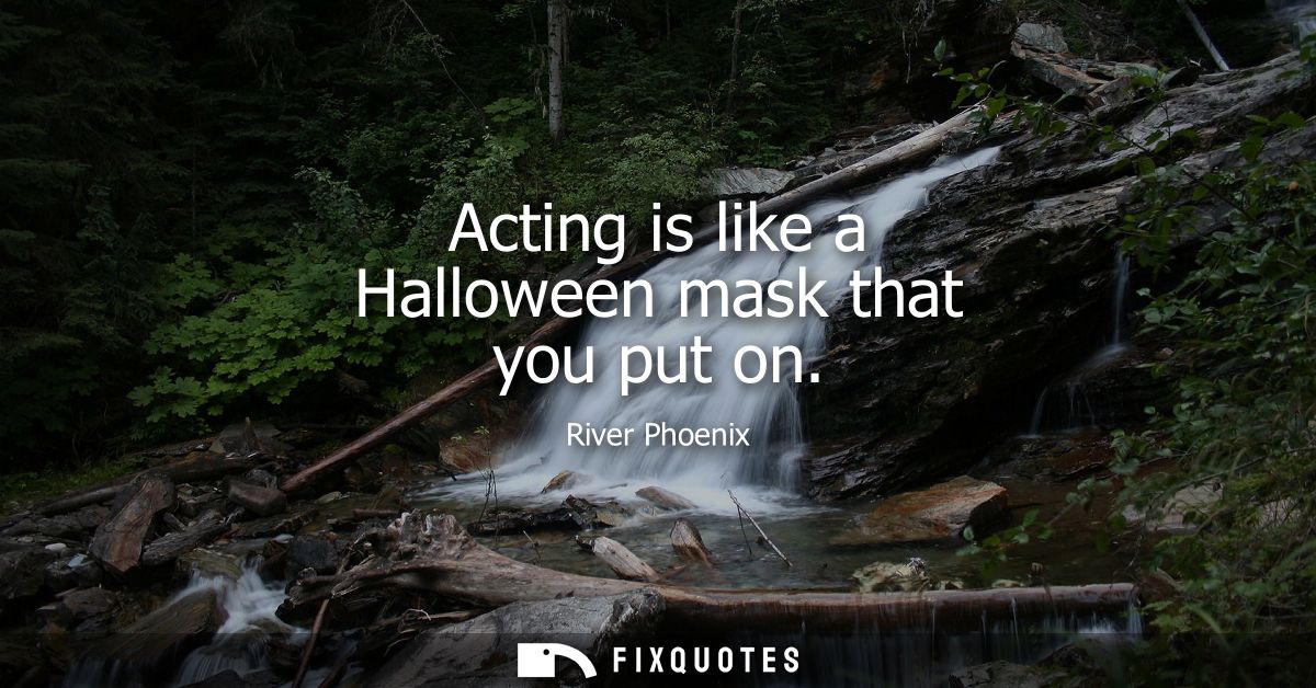 Acting is like a Halloween mask that you put on