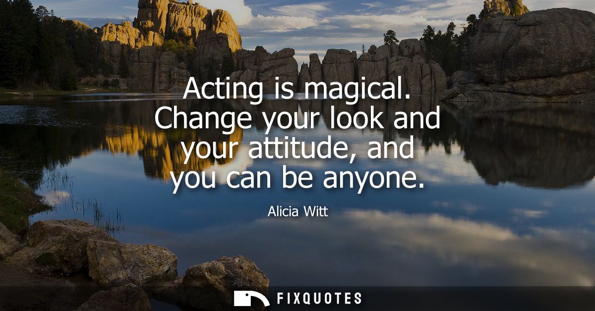 Acting is magical. Change your look and your attitude, and you can be anyone
