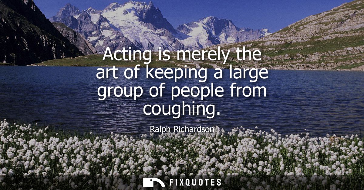 Acting is merely the art of keeping a large group of people from coughing